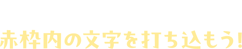 赤枠内の文字を打ち込もう！