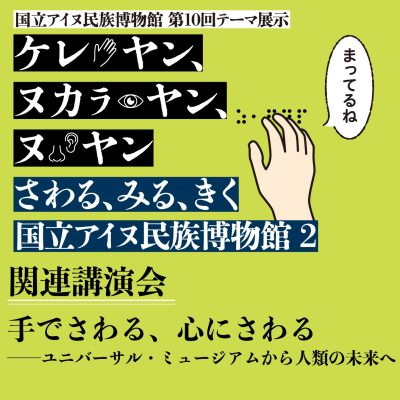 さわる、みる、きく 国立アイヌ民族博物館2 関連講演会 手でさわる、心にさわる ―ユニバーサル・ミュージアムから人類の未来へ